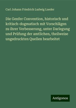 Die Genfer Convention, historisch und kritisch-dogmatisch mit Vorschlägen zu ihrer Verbesserung, unter Darlegung und Prüfung der amtlichen, theilweise ungedruckten Quellen bearbeitet