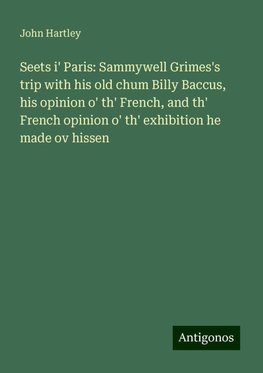 Seets i' Paris: Sammywell Grimes's trip with his old chum Billy Baccus, his opinion o' th' French, and th' French opinion o' th' exhibition he made ov hissen