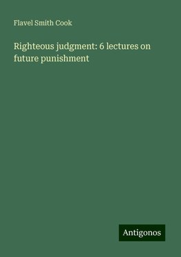 Righteous judgment: 6 lectures on future punishment