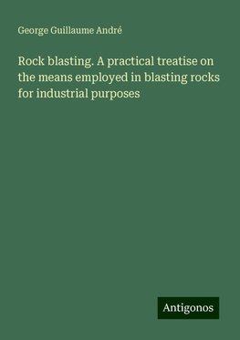 Rock blasting. A practical treatise on the means employed in blasting rocks for industrial purposes