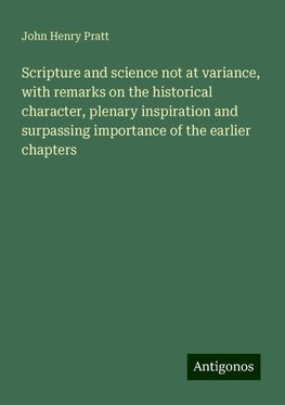 Scripture and science not at variance, with remarks on the historical character, plenary inspiration and surpassing importance of the earlier chapters