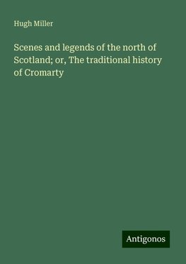 Scenes and legends of the north of Scotland; or, The traditional history of Cromarty