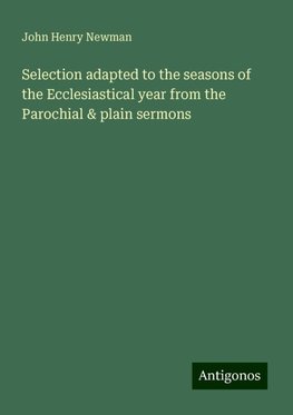 Selection adapted to the seasons of the Ecclesiastical year from the Parochial & plain sermons