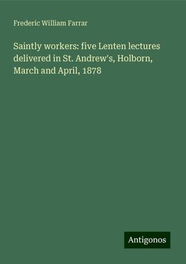 Saintly workers: five Lenten lectures delivered in St. Andrew's, Holborn, March and April, 1878