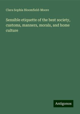 Sensible etiquette of the best society, customs, manners, morals, and home culture