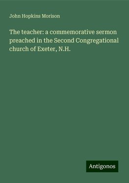 The teacher: a commemorative sermon preached in the Second Congregational church of Exeter, N.H.