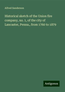 Historical sketch of the Union fire company, no. 1, of the city of Lancaster, Penna., from 1760 to 1879