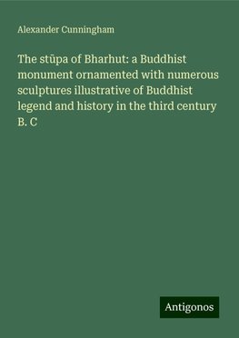 The st¿pa of Bharhut: a Buddhist monument ornamented with numerous sculptures illustrative of Buddhist legend and history in the third century B. C