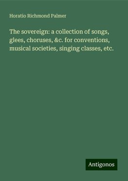 The sovereign: a collection of songs, glees, choruses, &c. for conventions, musical societies, singing classes, etc.