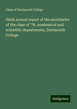 Sixth annual report of the secretaries of the class of '78, academical and scientific departments, Dartmouth College