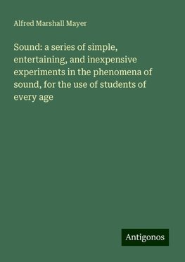 Sound: a series of simple, entertaining, and inexpensive experiments in the phenomena of sound, for the use of students of every age