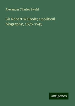 Sir Robert Walpole; a political biography, 1676-1745