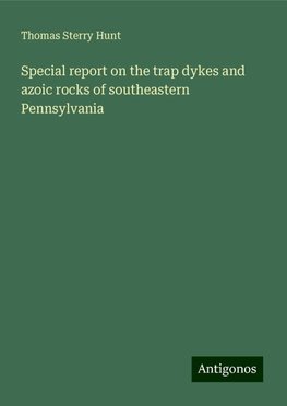 Special report on the trap dykes and azoic rocks of southeastern Pennsylvania