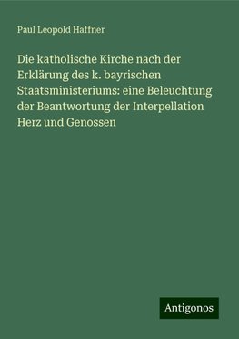 Die katholische Kirche nach der Erklärung des k. bayrischen Staatsministeriums: eine Beleuchtung der Beantwortung der Interpellation Herz und Genossen