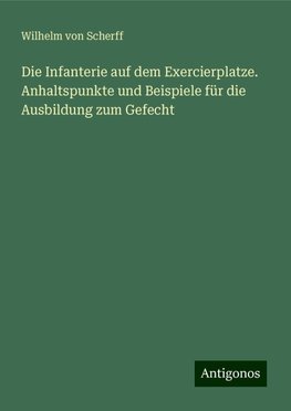 Die Infanterie auf dem Exercierplatze. Anhaltspunkte und Beispiele für die Ausbildung zum Gefecht