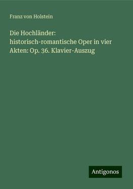 Die Hochländer: historisch-romantische Oper in vier Akten: Op. 36. Klavier-Auszug