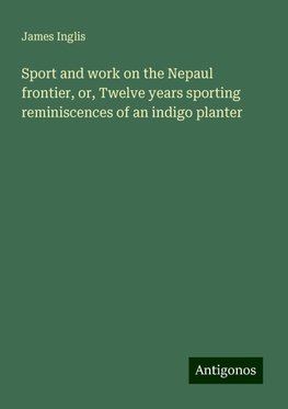 Sport and work on the Nepaul frontier, or, Twelve years sporting reminiscences of an indigo planter