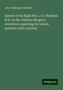 Speech of the Right Hon. J. G. Hubbard, M.P.: on Mr. Osborne Morgan's resolution respecting the burials question: with a preface