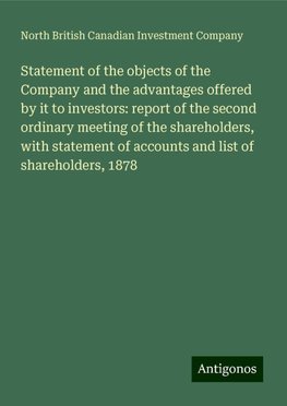 Statement of the objects of the Company and the advantages offered by it to investors: report of the second ordinary meeting of the shareholders, with statement of accounts and list of shareholders, 1878