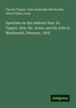 Speeches on the address: Hon. Dr. Tupper, Hon. Mr. Jones, and Sir John A. Macdonald, February, 1878