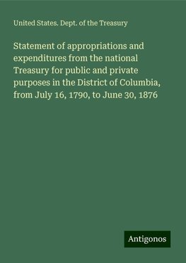 Statement of appropriations and expenditures from the national Treasury for public and private purposes in the District of Columbia, from July 16, 1790, to June 30, 1876