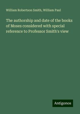 The authorship and date of the books of Moses considered with special reference to Professor Smith's view