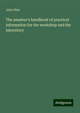 The amateur's handbook of practical information for the workshop and the laboratory