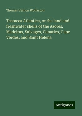 Testacea Atlantica, or the land and freshwater shells of the Azores, Madeiras, Salvages, Canaries, Cape Verdes, and Saint Helena