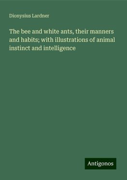 The bee and white ants, their manners and habits; with illustrations of animal instinct and intelligence