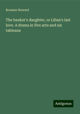 The banker's daughter, or Lilian's last love. A drama in five acts and six tableaux