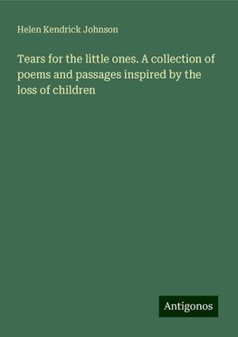 Tears for the little ones. A collection of poems and passages inspired by the loss of children