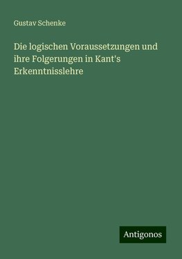 Die logischen Voraussetzungen und ihre Folgerungen in Kant's Erkenntnisslehre