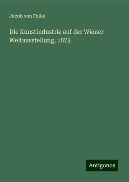 Die Kunstindustrie auf der Wiener Weltausstellung, 1873