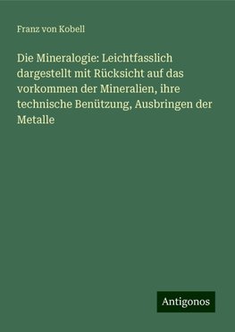 Die Mineralogie: Leichtfasslich dargestellt mit Rücksicht auf das vorkommen der Mineralien, ihre technische Benützung, Ausbringen der Metalle