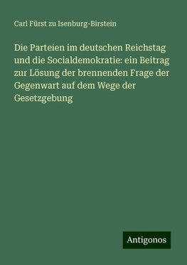 Die Parteien im deutschen Reichstag und die Socialdemokratie: ein Beitrag zur Lösung der brennenden Frage der Gegenwart auf dem Wege der Gesetzgebung