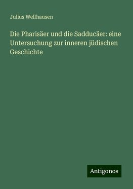 Die Pharisäer und die Sadducäer: eine Untersuchung zur inneren jüdischen Geschichte