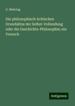 Die philosophisch-kritischen Grundsätze der Selbst-Vollendung oder die Geschichts-Philosophie; ein Versuch