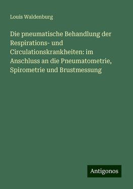 Die pneumatische Behandlung der Respirations- und Circulationskrankheiten: im Anschluss an die Pneumatometrie, Spirometrie und Brustmessung