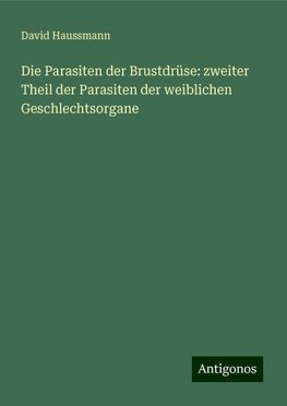 Die Parasiten der Brustdrüse: zweiter Theil der Parasiten der weiblichen Geschlechtsorgane