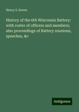 History of the 6th Wisconsin Battery: with roster of officers and members; also proceedings of Battery reunions, speeches, &c