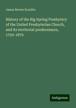 History of the Big Spring Presbytery of the United Presbyterian Church, and its territorial predecessors, 1750-1879