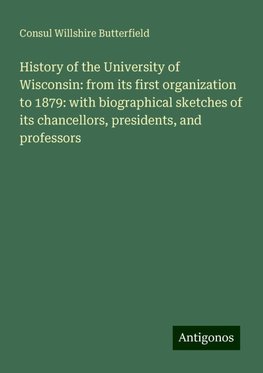 History of the University of Wisconsin: from its first organization to 1879: with biographical sketches of its chancellors, presidents, and professors