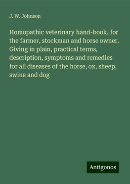 Homopathic veterinary hand-book, for the farmer, stockman and horse owner. Giving in plain, practical terms, description, symptoms and remedies for all diseases of the horse, ox, sheep, swine and dog