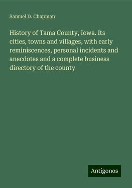 History of Tama County, Iowa. Its cities, towns and villages, with early reminiscences, personal incidents and anecdotes and a complete business directory of the county