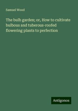 The bulb garden; or, How to cultivate bulbous and tuberous-roofed flowering plants to perfection