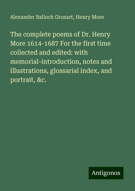 The complete poems of Dr. Henry More 1614-1687 For the first time collected and edited: with memorial-introduction, notes and illustrations, glossarial index, and portrait, &c.