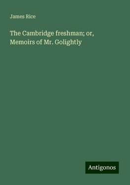 The Cambridge freshman; or, Memoirs of Mr. Golightly