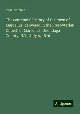 The centennial history of the town of Marcellus: delivered in the Presbyterian Church of Marcellus, Onondaga County, N.Y., July 4, 1876