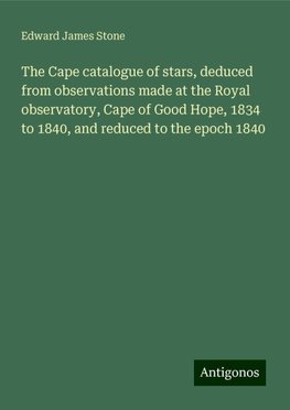 The Cape catalogue of stars, deduced from observations made at the Royal observatory, Cape of Good Hope, 1834 to 1840, and reduced to the epoch 1840