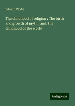 The childhood of religion ; The birth and growth of myth ; and, the childhood of the world